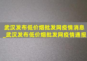 武汉发布(低价烟批发网)疫情消息_武汉发布(低价烟批发网)疫情通报