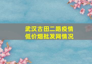 武汉古田二路疫情(低价烟批发网)情况