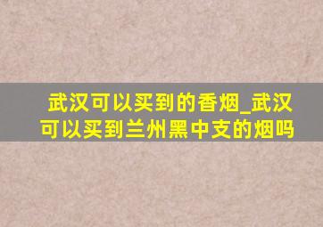 武汉可以买到的香烟_武汉可以买到兰州黑中支的烟吗