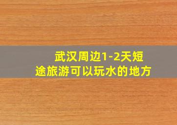 武汉周边1-2天短途旅游可以玩水的地方