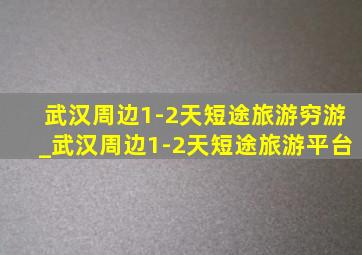 武汉周边1-2天短途旅游穷游_武汉周边1-2天短途旅游平台