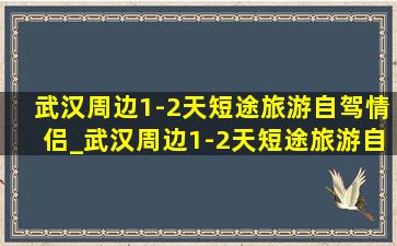 武汉周边1-2天短途旅游自驾情侣_武汉周边1-2天短途旅游自驾