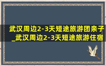 武汉周边2-3天短途旅游团亲子_武汉周边2-3天短途旅游住宿