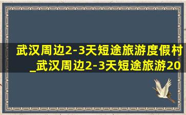 武汉周边2-3天短途旅游度假村_武汉周边2-3天短途旅游2022