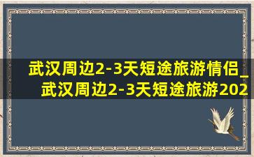 武汉周边2-3天短途旅游情侣_武汉周边2-3天短途旅游2022