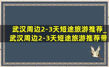 武汉周边2-3天短途旅游推荐_武汉周边2-3天短途旅游推荐带小孩