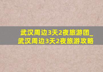 武汉周边3天2夜旅游团_武汉周边3天2夜旅游攻略