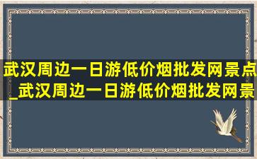 武汉周边一日游(低价烟批发网)景点_武汉周边一日游(低价烟批发网)景点推荐