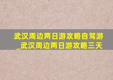 武汉周边两日游攻略自驾游_武汉周边两日游攻略三天