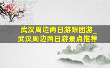 武汉周边两日游跟团游_武汉周边两日游景点推荐