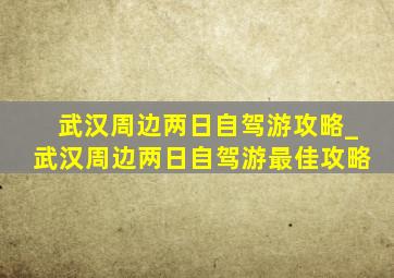 武汉周边两日自驾游攻略_武汉周边两日自驾游最佳攻略