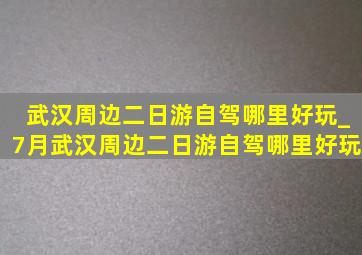 武汉周边二日游自驾哪里好玩_7月武汉周边二日游自驾哪里好玩