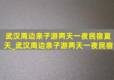 武汉周边亲子游两天一夜民宿夏天_武汉周边亲子游两天一夜民宿