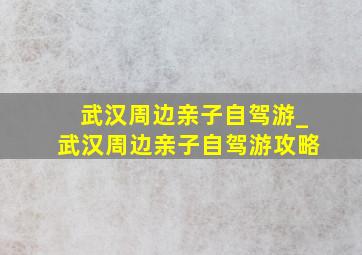 武汉周边亲子自驾游_武汉周边亲子自驾游攻略