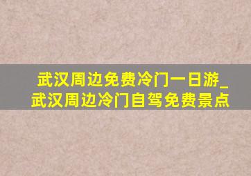 武汉周边免费冷门一日游_武汉周边冷门自驾免费景点