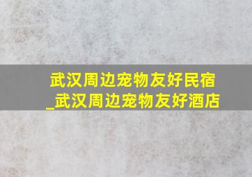 武汉周边宠物友好民宿_武汉周边宠物友好酒店