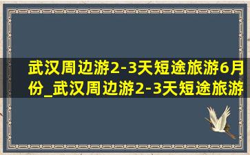 武汉周边游2-3天短途旅游6月份_武汉周边游2-3天短途旅游