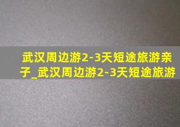 武汉周边游2-3天短途旅游亲子_武汉周边游2-3天短途旅游