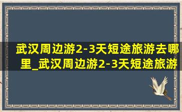 武汉周边游2-3天短途旅游去哪里_武汉周边游2-3天短途旅游