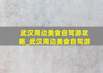 武汉周边美食自驾游攻略_武汉周边美食自驾游