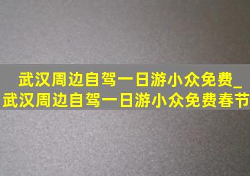 武汉周边自驾一日游小众免费_武汉周边自驾一日游小众免费春节