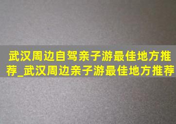 武汉周边自驾亲子游最佳地方推荐_武汉周边亲子游最佳地方推荐