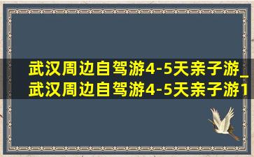 武汉周边自驾游4-5天亲子游_武汉周边自驾游4-5天亲子游10天