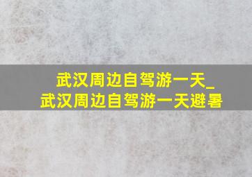 武汉周边自驾游一天_武汉周边自驾游一天避暑