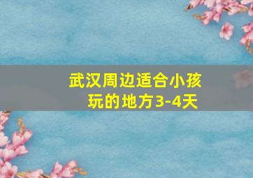 武汉周边适合小孩玩的地方3-4天