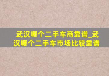 武汉哪个二手车商靠谱_武汉哪个二手车市场比较靠谱