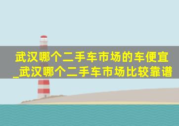 武汉哪个二手车市场的车便宜_武汉哪个二手车市场比较靠谱