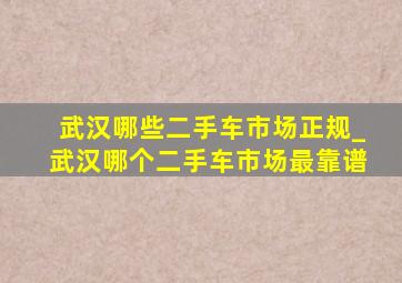 武汉哪些二手车市场正规_武汉哪个二手车市场最靠谱