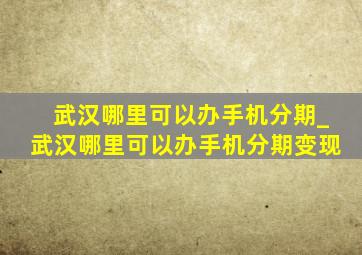 武汉哪里可以办手机分期_武汉哪里可以办手机分期变现