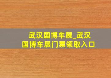 武汉国博车展_武汉国博车展门票领取入口