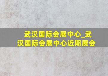 武汉国际会展中心_武汉国际会展中心近期展会