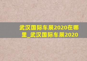 武汉国际车展2020在哪里_武汉国际车展2020