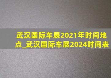 武汉国际车展2021年时间地点_武汉国际车展2024时间表
