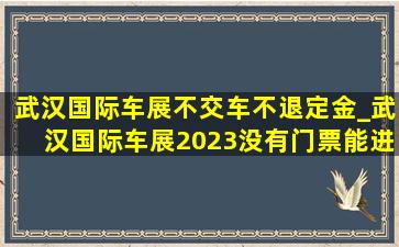 武汉国际车展不交车不退定金_武汉国际车展2023没有门票能进吗