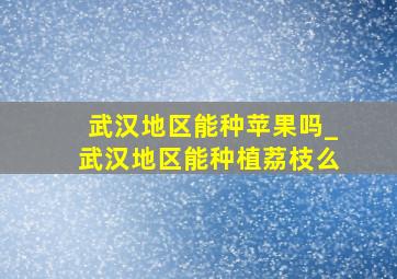 武汉地区能种苹果吗_武汉地区能种植荔枝么