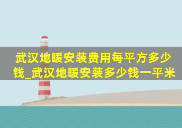 武汉地暖安装费用每平方多少钱_武汉地暖安装多少钱一平米