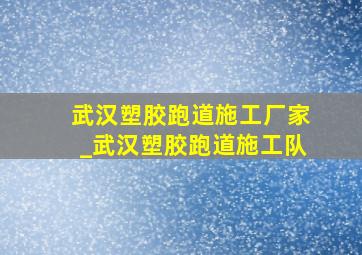 武汉塑胶跑道施工厂家_武汉塑胶跑道施工队