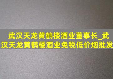 武汉天龙黄鹤楼酒业董事长_武汉天龙黄鹤楼酒业(免税低价烟批发)