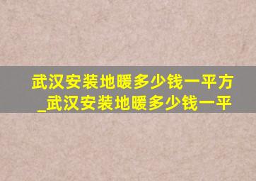 武汉安装地暖多少钱一平方_武汉安装地暖多少钱一平