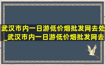 武汉市内一日游(低价烟批发网)去处_武汉市内一日游(低价烟批发网)去处自驾