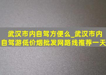 武汉市内自驾方便么_武汉市内自驾游(低价烟批发网)路线推荐一天