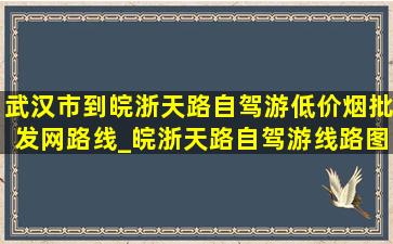 武汉市到皖浙天路自驾游(低价烟批发网)路线_皖浙天路自驾游线路图