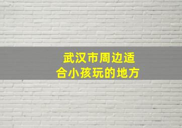 武汉市周边适合小孩玩的地方