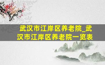 武汉市江岸区养老院_武汉市江岸区养老院一览表