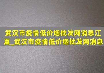 武汉市疫情(低价烟批发网)消息江夏_武汉市疫情(低价烟批发网)消息