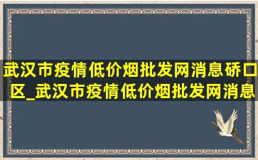 武汉市疫情(低价烟批发网)消息硚口区_武汉市疫情(低价烟批发网)消息